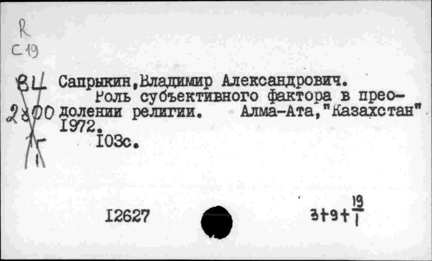 ﻿¥ Сапрыкин,Владимир Александрович.
Воль субъективного фактора в преодолении религии. Алма-Ата,"Казахстан" 1972.
103с.
12627
И9+7